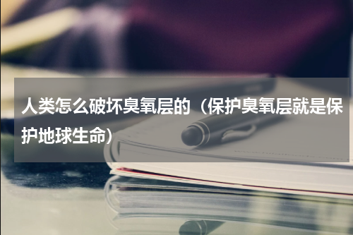 人类怎么破坏臭氧层的（保护臭氧层就是保护地球生命）