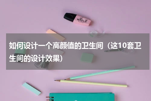 如何设计一个高颜值的卫生间（这10套卫生间的设计效果）