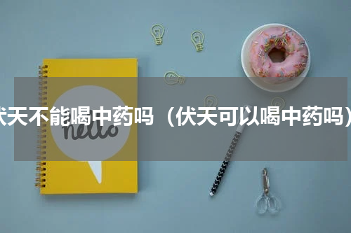 伏天不能喝中药吗（伏天可以喝中药吗）