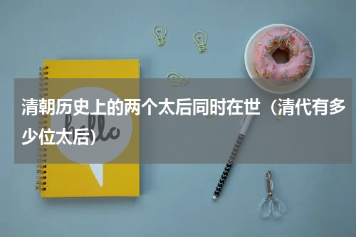 清朝历史上的两个太后同时在世（清代有多少位太后）