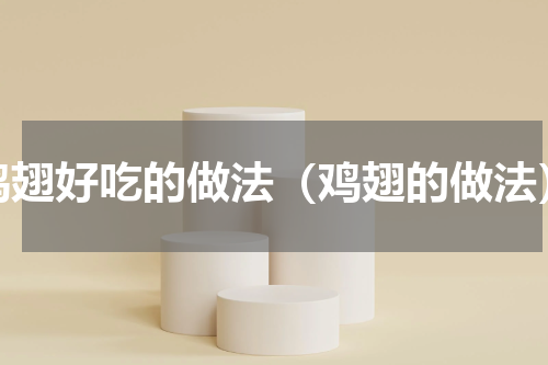 鸡翅好吃的做法（鸡翅的做法）