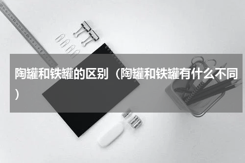 陶罐和铁罐的区别（陶罐和铁罐有什么不同）