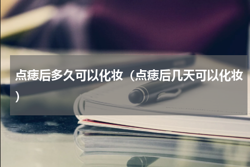 点痣后多久可以化妆（点痣后几天可以化妆）