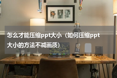怎么才能压缩ppt大小（如何压缩ppt大小的方法不减画质）