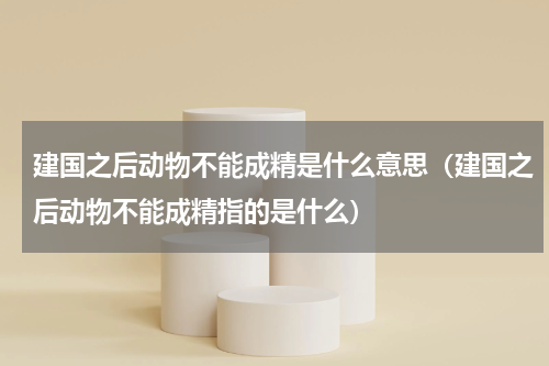 建国之后动物不能成精是什么意思（建国之后动物不能成精指的是什么）