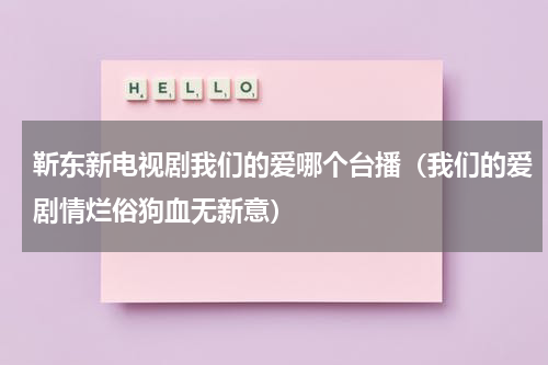 靳东新电视剧我们的爱哪个台播（我们的爱剧情烂俗狗血无新意）