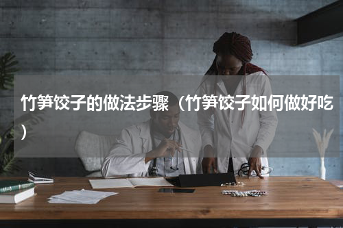 竹笋饺子的做法步骤（竹笋饺子如何做好吃）