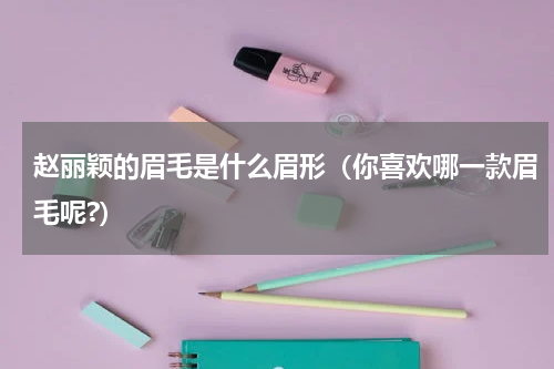 赵丽颖的眉毛是什么眉形（你喜欢哪一款眉毛呢?）