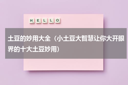 土豆的妙用大全（小土豆大智慧让你大开眼界的十大土豆妙用）