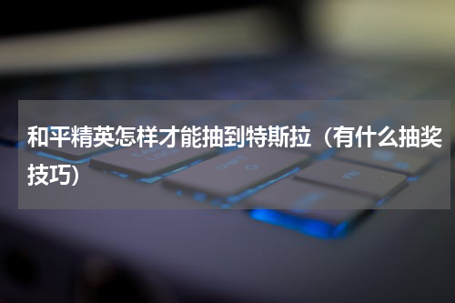 和平精英怎样才能抽到特斯拉（有什么抽奖技巧）