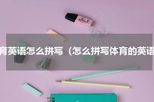 体育英语怎么拼写（怎么拼写体育的英语）