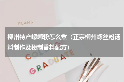 柳州特产螺蛳粉怎么煮（正宗柳州螺丝粉汤料制作及秘制香料配方）