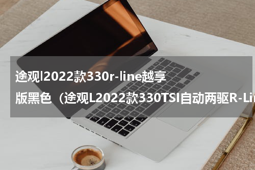 途观l2022款330r-line越享版黑色（途观L2022款330TSI自动两驱R-Line越享版）