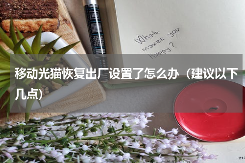 移动光猫恢复出厂设置了怎么办（建议以下几点）