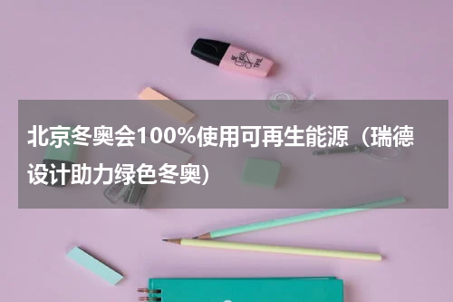 北京冬奥会100%使用可再生能源（瑞德设计助力绿色冬奥）
