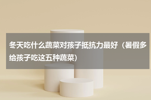 冬天吃什么蔬菜对孩子抵抗力最好（暑假多给孩子吃这五种蔬菜）