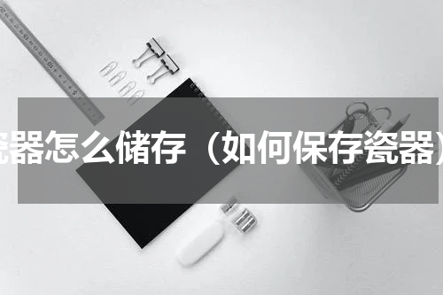 瓷器怎么储存（如何保存瓷器）