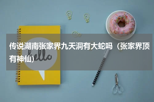传说湖南张家界九天洞有大蛇吗（张家界顶有神仙）