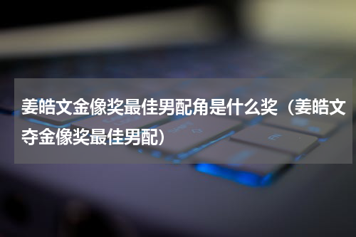 姜皓文金像奖最佳男配角是什么奖（姜皓文夺金像奖最佳男配）