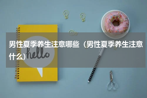 男性夏季养生注意哪些（男性夏季养生注意什么）