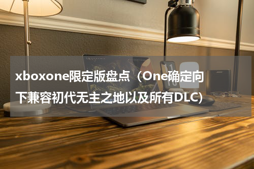 xboxone限定版盘点（One确定向下兼容初代无主之地以及所有DLC）