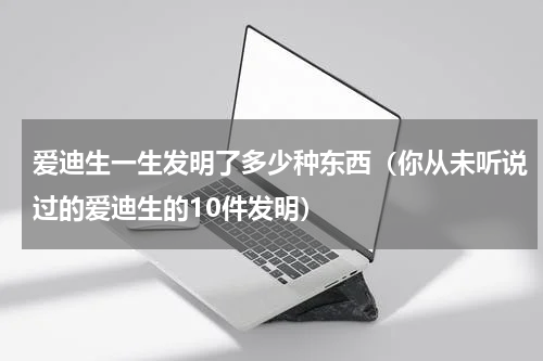 爱迪生一生发明了多少种东西（你从未听说过的爱迪生的10件发明）
