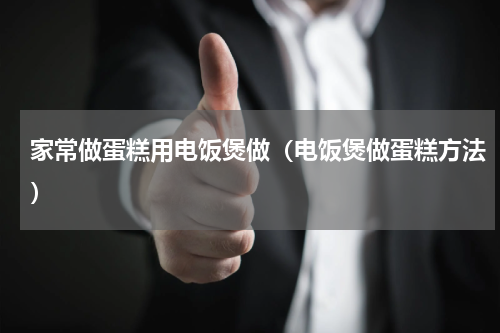 家常做蛋糕用电饭煲做（电饭煲做蛋糕方法）