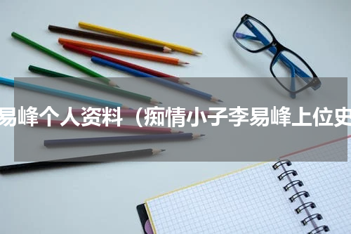 李易峰个人资料（痴情小子李易峰上位史）