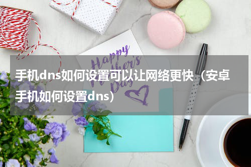 手机dns如何设置可以让网络更快（安卓手机如何设置dns）