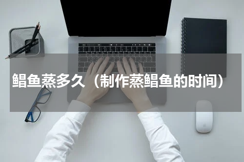 鲳鱼蒸多久（制作蒸鲳鱼的时间）