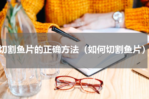 切割鱼片的正确方法（如何切割鱼片）