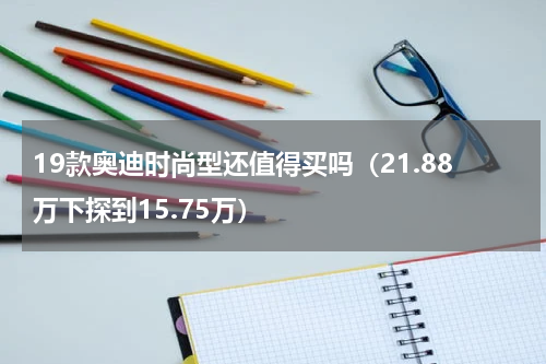 19款奥迪时尚型还值得买吗（21.88万下探到15.75万）