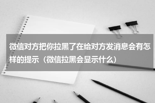 微信对方把你拉黑了在给对方发消息会有怎样的提示（微信拉黑会显示什么）