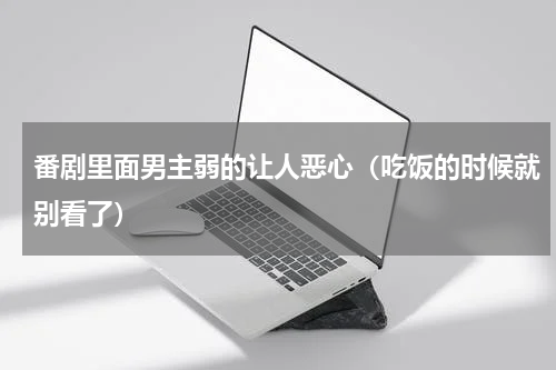 番剧里面男主弱的让人恶心（吃饭的时候就别看了）