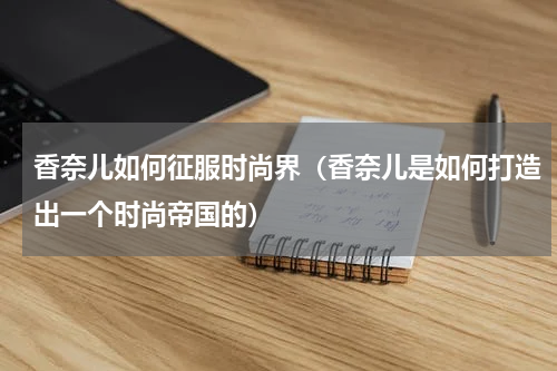 香奈儿如何征服时尚界（香奈儿是如何打造出一个时尚帝国的）