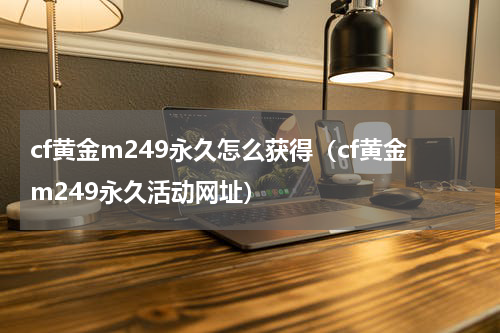 cf黄金m249永久怎么获得（cf黄金m249永久活动网址）