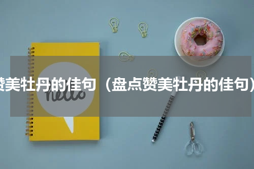 赞美牡丹的佳句（盘点赞美牡丹的佳句）