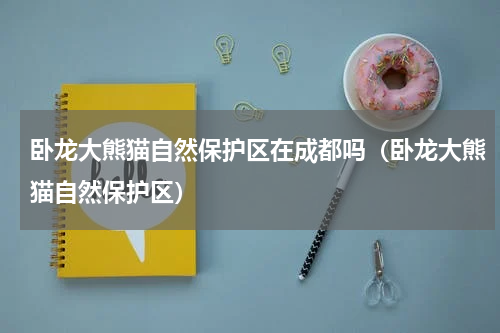 卧龙大熊猫自然保护区在成都吗（卧龙大熊猫自然保护区）