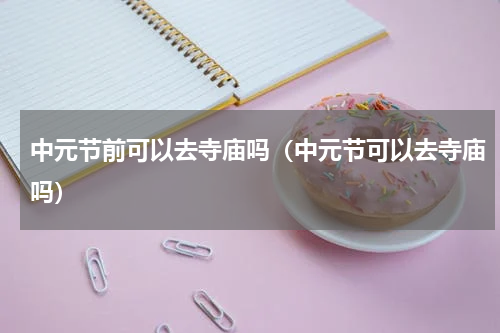 中元节前可以去寺庙吗（中元节可以去寺庙吗）