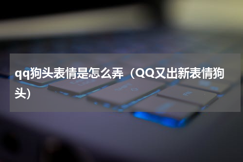 qq狗头表情是怎么弄（QQ又出新表情狗头）