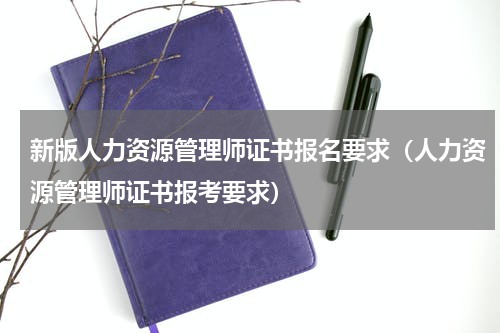 新版人力资源管理师证书报名要求（人力资源管理师证书报考要求）