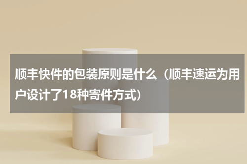 顺丰快件的包装原则是什么（顺丰速运为用户设计了18种寄件方式）