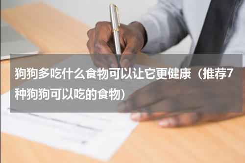 狗狗多吃什么食物可以让它更健康（推荐7种狗狗可以吃的食物）