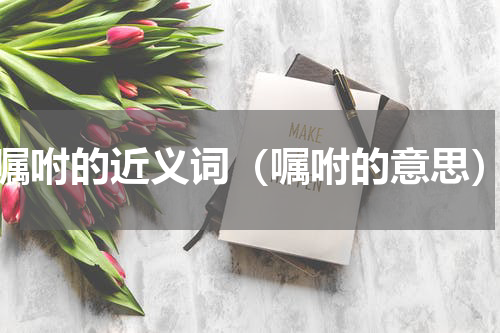 嘱咐的近义词（嘱咐的意思）