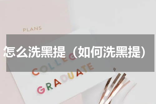 怎么洗黑提（如何洗黑提）