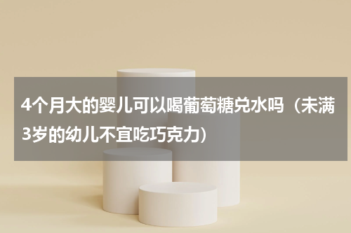 4个月大的婴儿可以喝葡萄糖兑水吗（未满3岁的幼儿不宜吃巧克力）