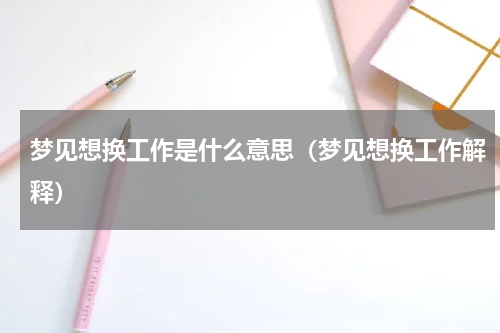 梦见想换工作是什么意思（梦见想换工作解释）