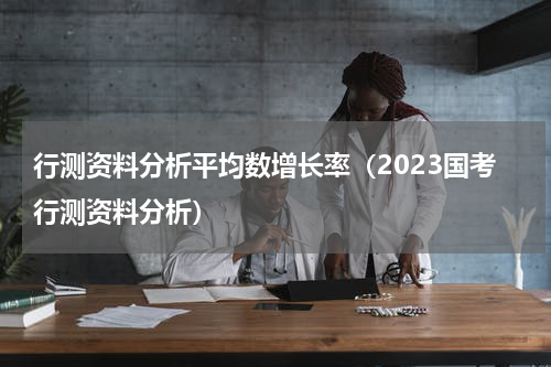 行测资料分析平均数增长率（2023国考行测资料分析）