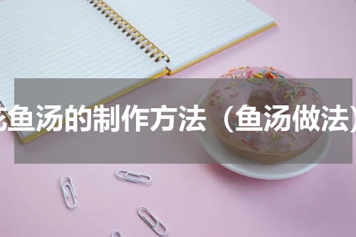花鱼汤的制作方法（鱼汤做法）