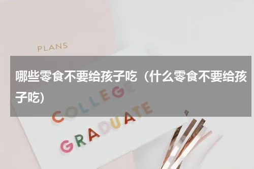 哪些零食不要给孩子吃（什么零食不要给孩子吃）